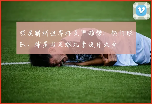 深度解析世界杯美甲趋势：热门球队、球星与足球元素设计大全