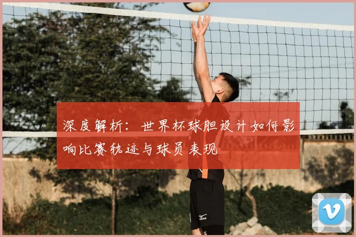 深度解析：世界杯球胆设计如何影响比赛轨迹与球员表现