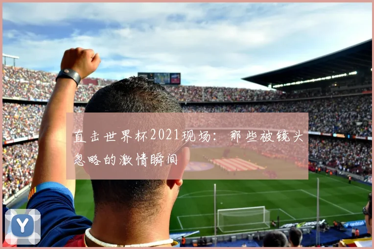 直击世界杯2021现场：那些被镜头忽略的激情瞬间