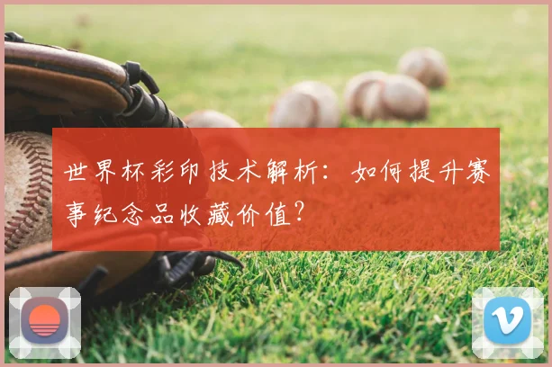 世界杯彩印技术解析：如何提升赛事纪念品收藏价值？