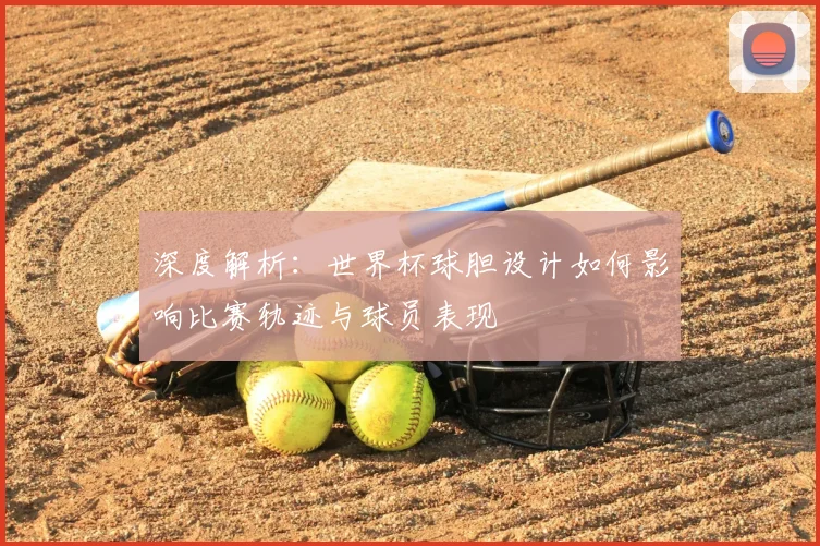 深度解析：世界杯球胆设计如何影响比赛轨迹与球员表现