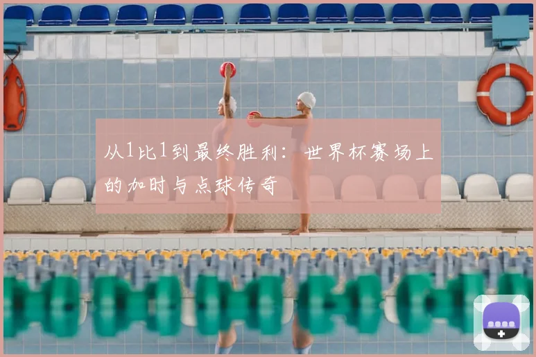 从1比1到最终胜利：世界杯赛场上的加时与点球传奇