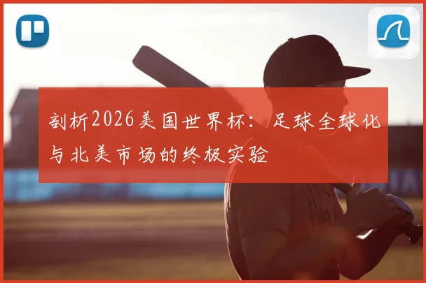 剖析2026美国世界杯：足球全球化与北美市场的终极实验