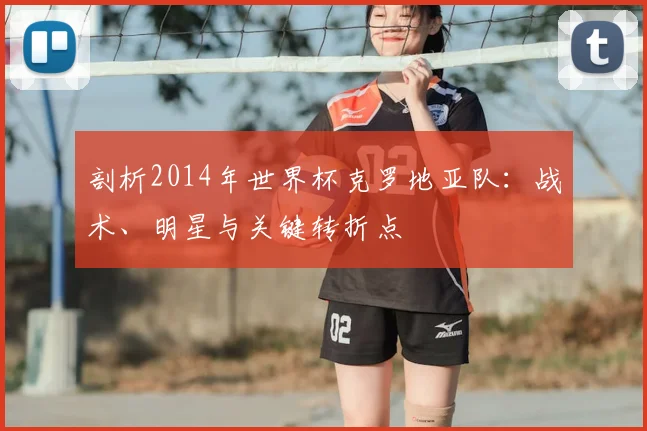 剖析2014年世界杯克罗地亚队：战术、明星与关键转折点