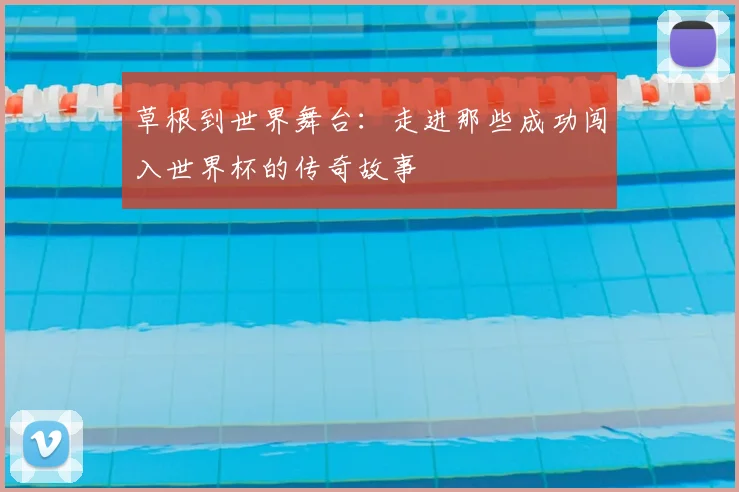 草根到世界舞台：走进那些成功闯入世界杯的传奇故事