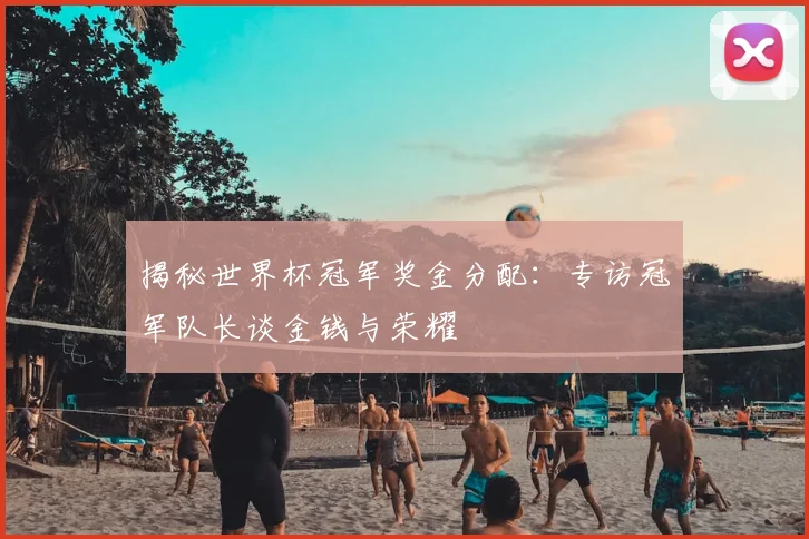 揭秘世界杯冠军奖金分配：专访冠军队长谈金钱与荣耀