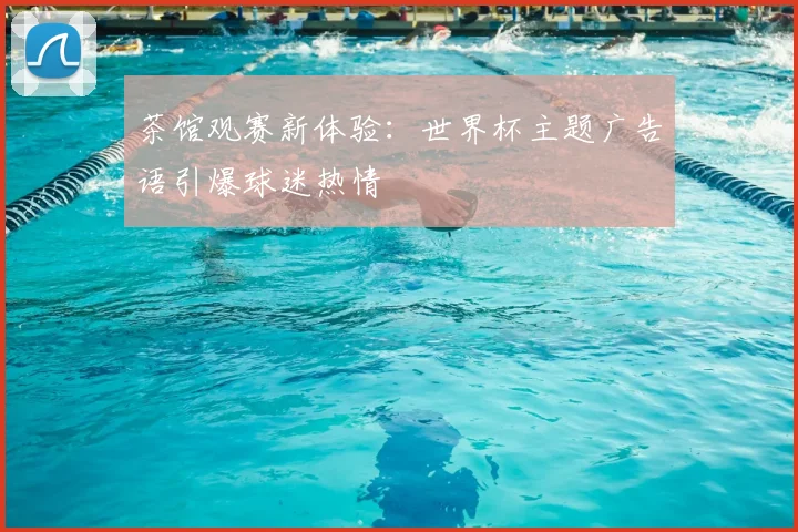 茶馆观赛新体验：世界杯主题广告语引爆球迷热情