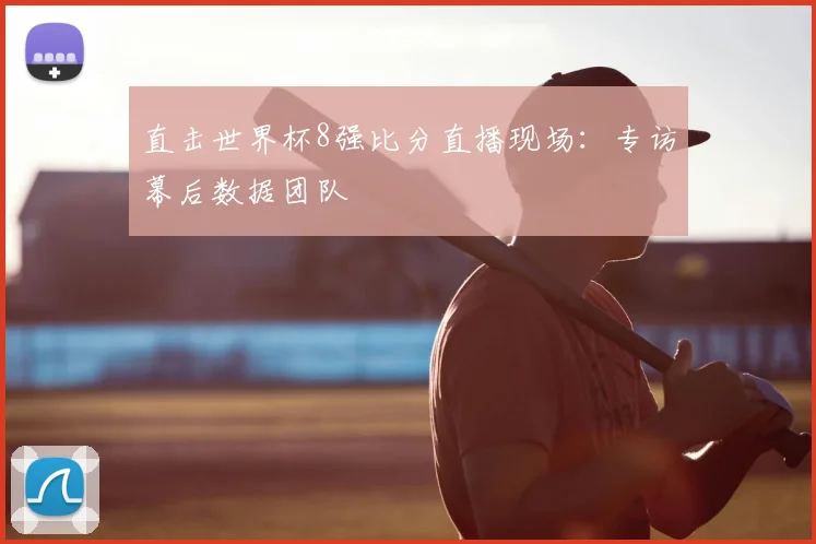 直击世界杯8强比分直播现场：专访幕后数据团队
