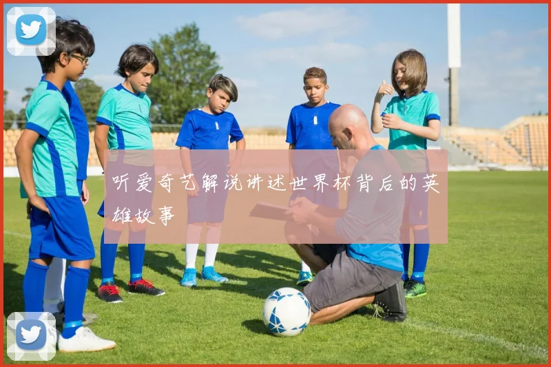 听爱奇艺解说讲述世界杯背后的英雄故事