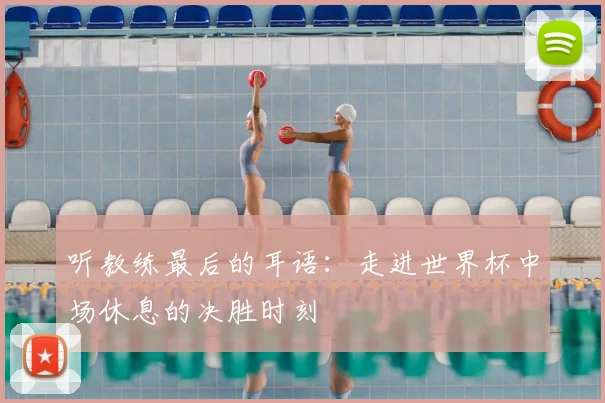 听教练最后的耳语：走进世界杯中场休息的决胜时刻
