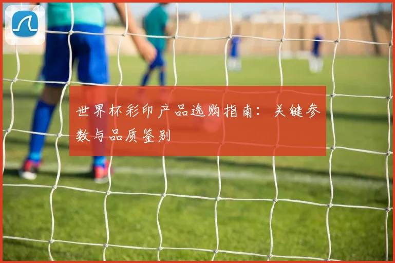 世界杯彩印产品选购指南：关键参数与品质鉴别