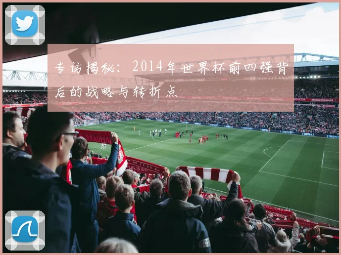 专访揭秘：2014年世界杯前四强背后的战略与转折点