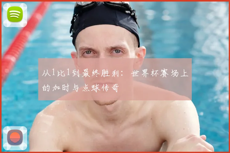 从1比1到最终胜利：世界杯赛场上的加时与点球传奇