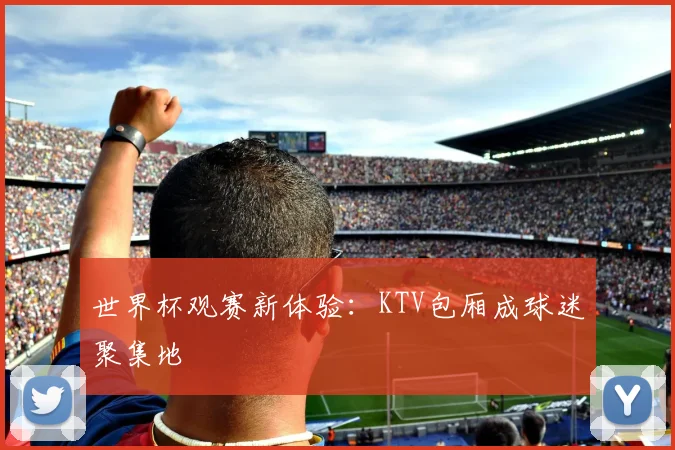 世界杯观赛新体验：KTV包厢成球迷聚集地