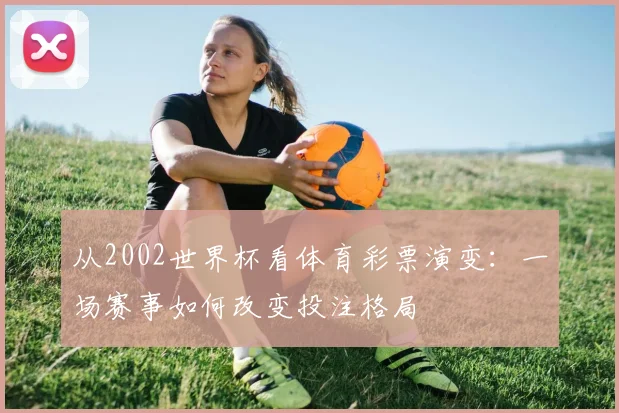 从2002世界杯看体育彩票演变：一场赛事如何改变投注格局