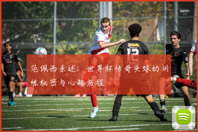 范佩西亲述：世界杯传奇头球的训练秘密与心路历程