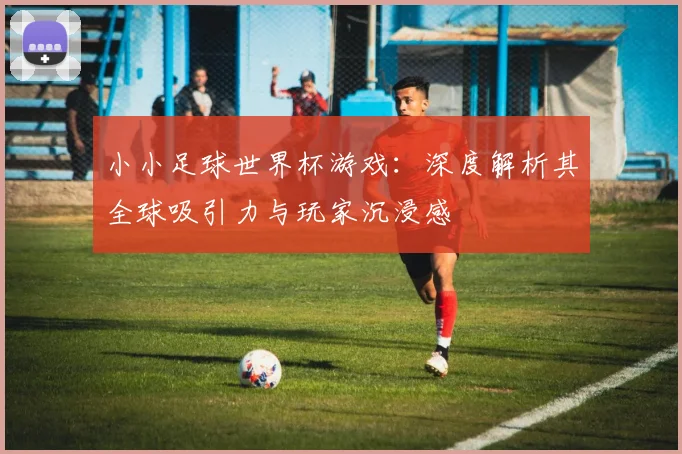 小小足球世界杯游戏:深度解析其全球吸引力与玩家沉浸感