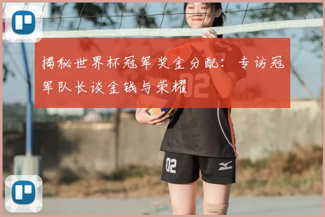揭秘世界杯冠军奖金分配：专访冠军队长谈金钱与荣耀