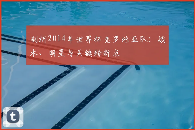 剖析2014年世界杯克罗地亚队：战术、明星与关键转折点