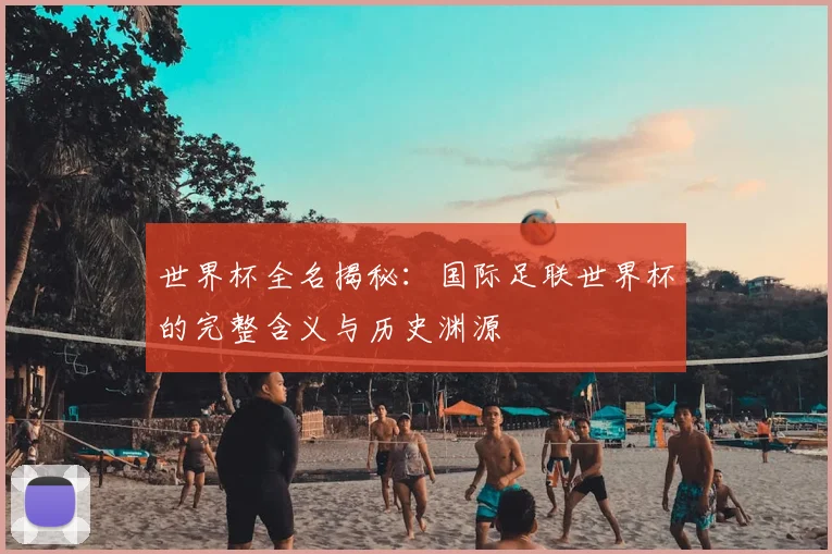 世界杯全名揭秘：国际足联世界杯的完整含义与历史渊源
