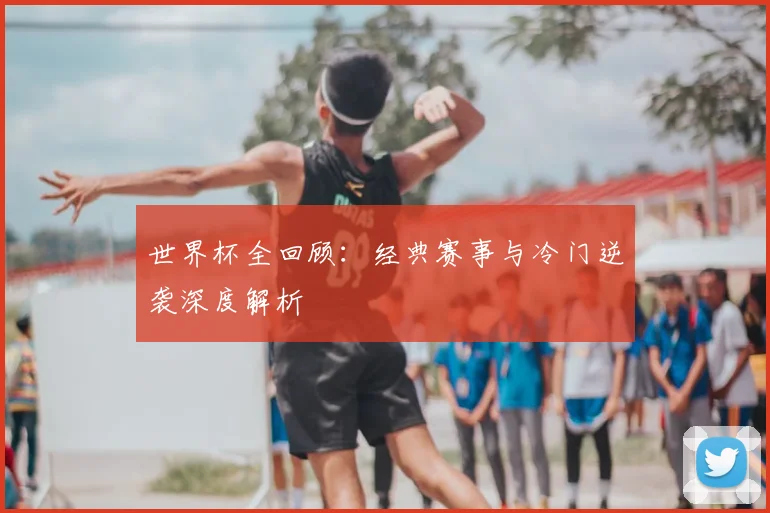世界杯全回顾：经典赛事与冷门逆袭深度解析