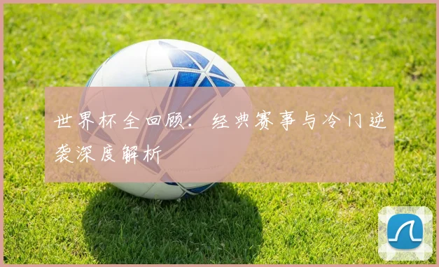 世界杯全回顾：经典赛事与冷门逆袭深度解析